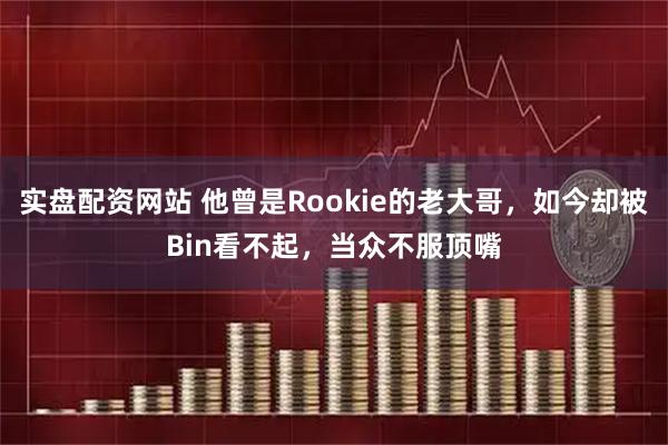 实盘配资网站 他曾是Rookie的老大哥，如今却被Bin看不起，当众不服顶嘴