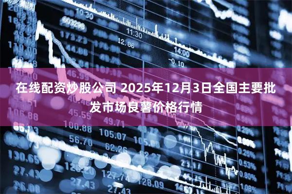 在线配资炒股公司 2025年12月3日全国主要批发市场良薯价格行情