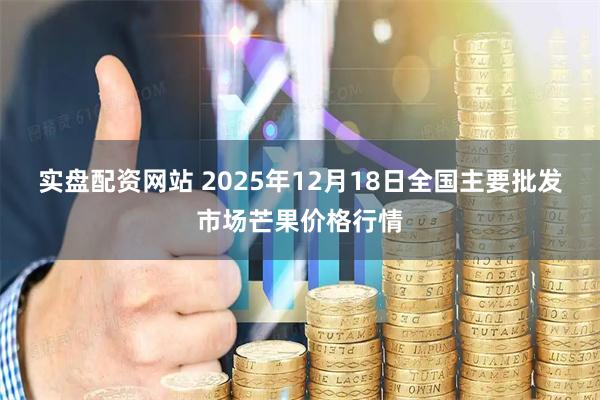 实盘配资网站 2025年12月18日全国主要批发市场芒果价格行情
