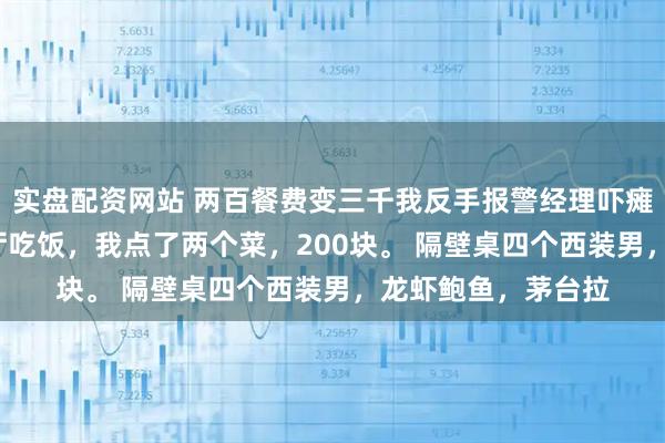 实盘配资网站 两百餐费变三千我反手报警经理吓瘫 小雅李伟 高档餐厅吃饭，我点了两个菜，200块。 隔壁桌四个西装男，龙虾鲍鱼，茅台拉