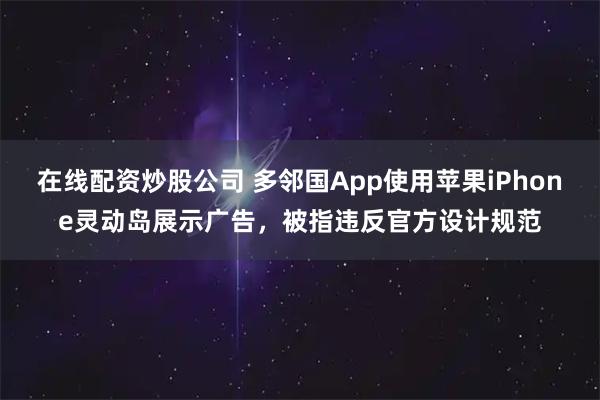 在线配资炒股公司 多邻国App使用苹果iPhone灵动岛展示广告，被指违反官方设计规范