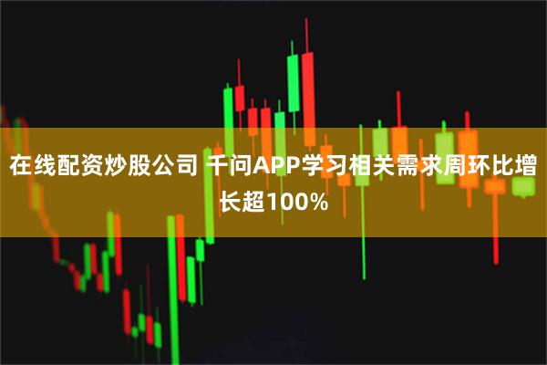 在线配资炒股公司 千问APP学习相关需求周环比增长超100%