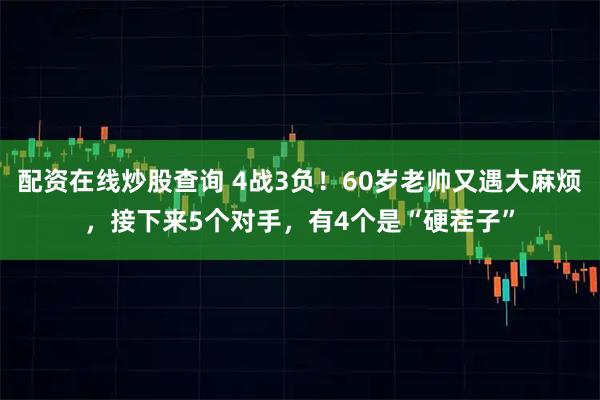 配资在线炒股查询 4战3负！60岁老帅又遇大麻烦，接下来5个对手，有4个是“硬茬子”
