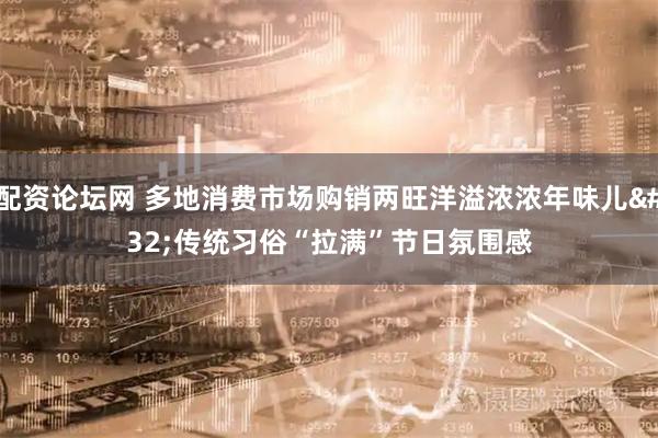 配资论坛网 多地消费市场购销两旺洋溢浓浓年味儿 传统习俗“拉满”节日氛围感