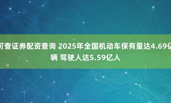 可查证券配资查询 2025年全国机动车保有量达4.69亿辆 驾驶人达5.59亿人