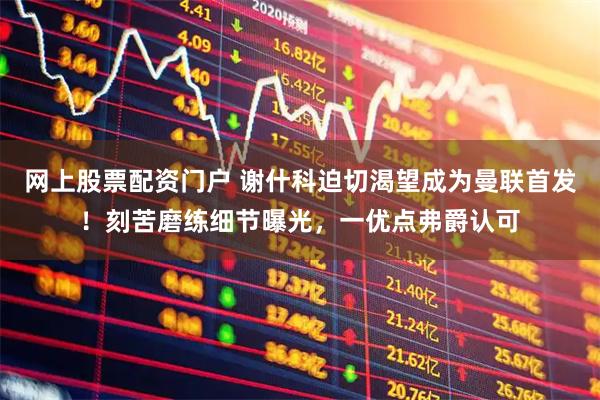 网上股票配资门户 谢什科迫切渴望成为曼联首发！刻苦磨练细节曝光，一优点弗爵认可