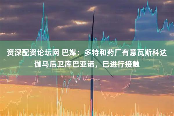 资深配资论坛网 巴媒：多特和药厂有意瓦斯科达伽马后卫库巴亚诺，已进行接触