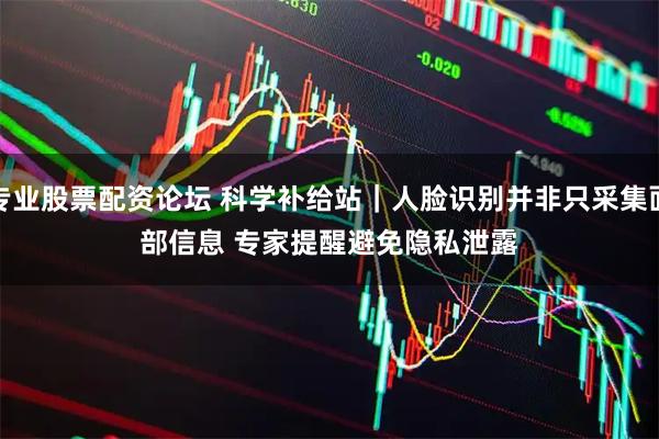 专业股票配资论坛 科学补给站｜人脸识别并非只采集面部信息 专家提醒避免隐私泄露