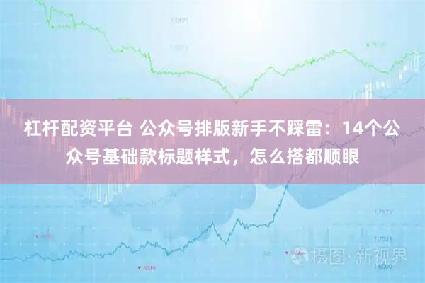 杠杆配资平台 公众号排版新手不踩雷：14个公众号基础款标题样式，怎么搭都顺眼