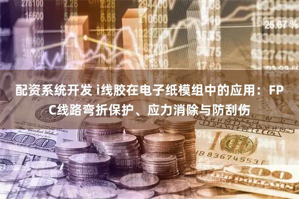 配资系统开发 i线胶在电子纸模组中的应用：FPC线路弯折保护、应力消除与防刮伤