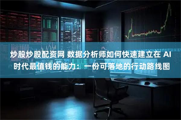 炒股炒股配资网 数据分析师如何快速建立在 AI 时代最值钱的能力：一份可落地的行动路线图