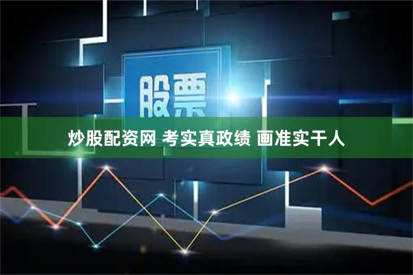 炒股配资网 考实真政绩 画准实干人