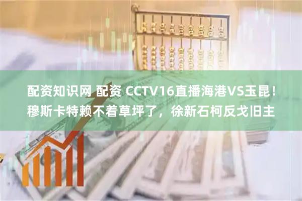 配资知识网 配资 CCTV16直播海港VS玉昆！穆斯卡特赖不着草坪了，徐新石柯反戈旧主