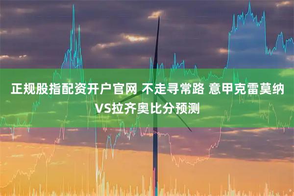正规股指配资开户官网 不走寻常路 意甲克雷莫纳VS拉齐奥比分预测