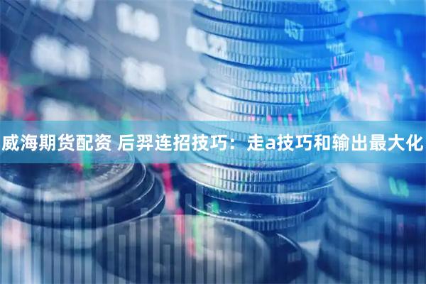 威海期货配资 后羿连招技巧：走a技巧和输出最大化