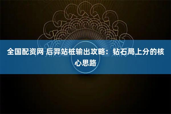 全国配资网 后羿站桩输出攻略：钻石局上分的核心思路