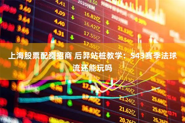 上海股票配资招商 后羿站桩教学：S43赛季法球流还能玩吗