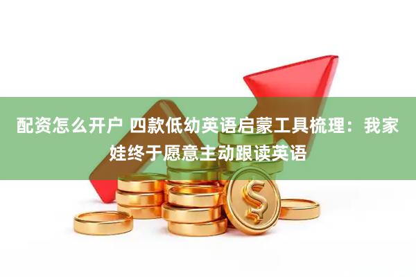 配资怎么开户 四款低幼英语启蒙工具梳理：我家娃终于愿意主动跟读英语