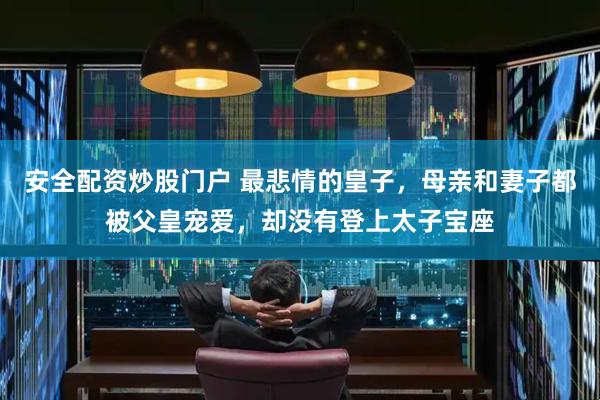 安全配资炒股门户 最悲情的皇子，母亲和妻子都被父皇宠爱，却没有登上太子宝座