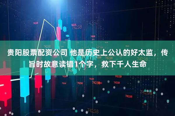 贵阳股票配资公司 他是历史上公认的好太监，传旨时故意读错1个字，救下千人生命