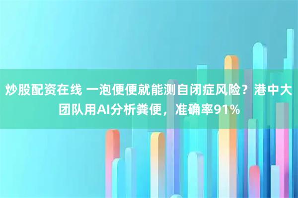 炒股配资在线 一泡便便就能测自闭症风险？港中大团队用AI分析粪便，准确率91%