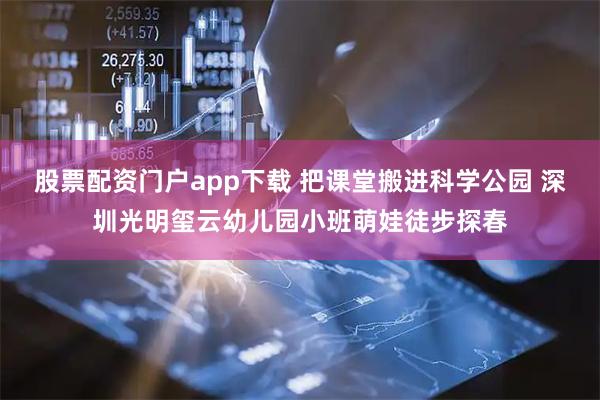 股票配资门户app下载 把课堂搬进科学公园 深圳光明玺云幼儿园小班萌娃徒步探春