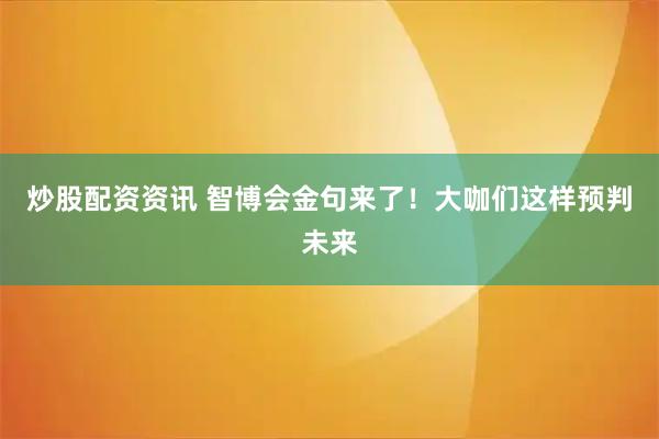 炒股配资资讯 智博会金句来了！大咖们这样预判未来