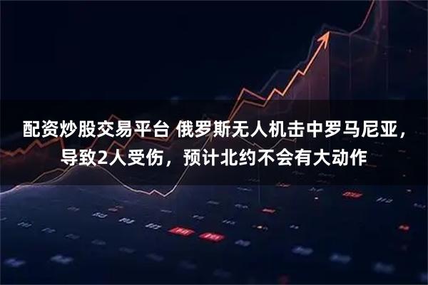配资炒股交易平台 俄罗斯无人机击中罗马尼亚，导致2人受伤，预计北约不会有大动作