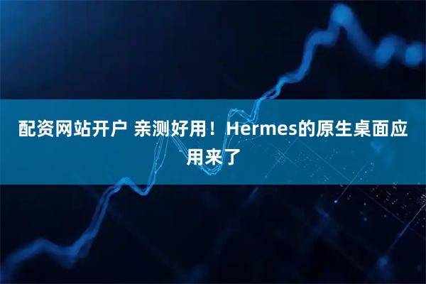 配资网站开户 亲测好用！Hermes的原生桌面应用来了