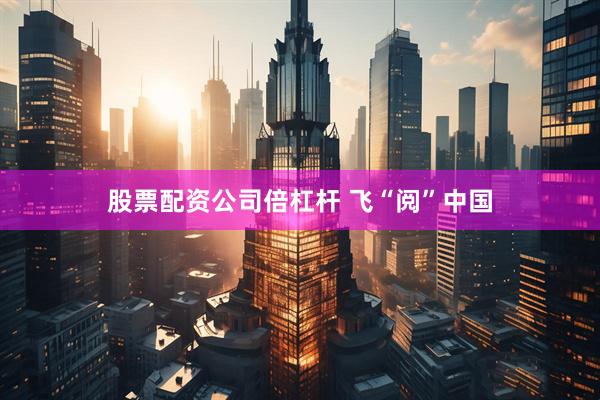 股票配资公司倍杠杆 飞“阅”中国
