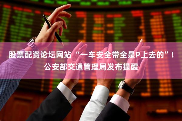 股票配资论坛网站 “一车安全带全是P上去的”!公安部交通管理局发布提醒