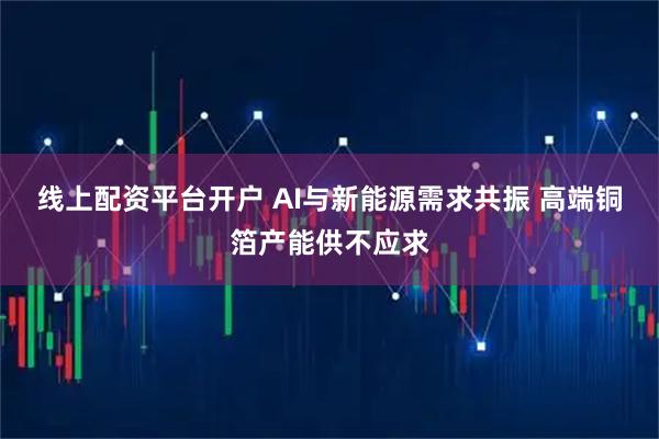 线上配资平台开户 AI与新能源需求共振 高端铜箔产能供不应求