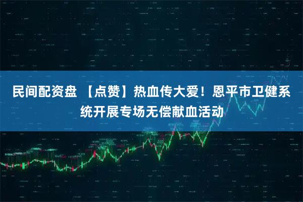 民间配资盘 【点赞】热血传大爱！恩平市卫健系统开展专场无偿献血活动
