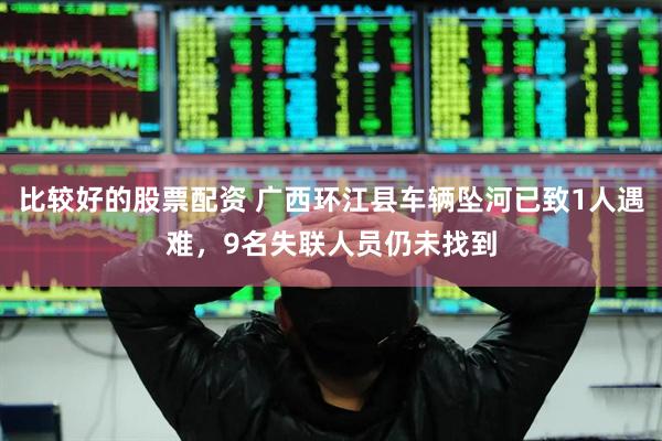 比较好的股票配资 广西环江县车辆坠河已致1人遇难，9名失联人员仍未找到