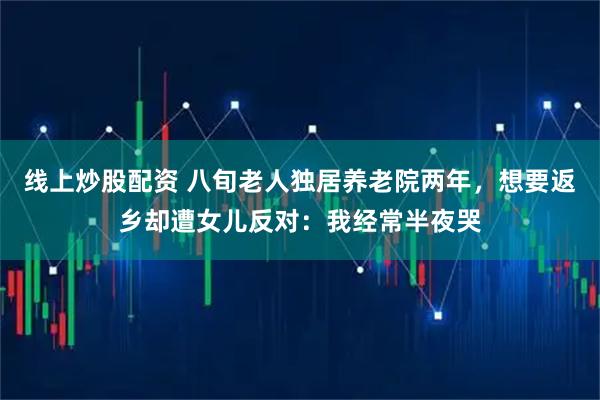 线上炒股配资 八旬老人独居养老院两年，想要返乡却遭女儿反对：我经常半夜哭