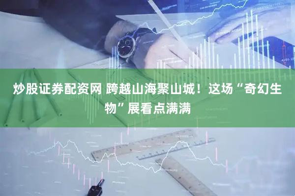 炒股证券配资网 跨越山海聚山城！这场“奇幻生物”展看点满满