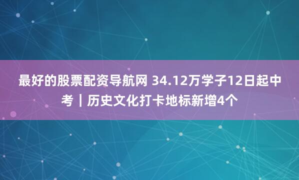 最好的股票配资导航网 34.12万学子12日起中考｜历史文化打卡地标新增4个