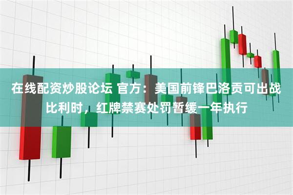 在线配资炒股论坛 官方：美国前锋巴洛贡可出战比利时，红牌禁赛处罚暂缓一年执行