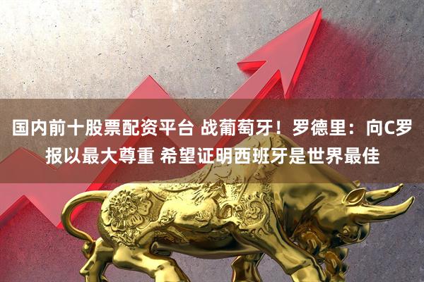 国内前十股票配资平台 战葡萄牙！罗德里：向C罗报以最大尊重 希望证明西班牙是世界最佳