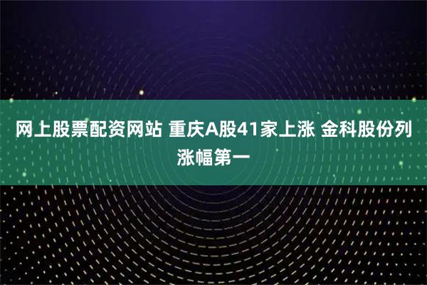 网上股票配资网站 重庆A股41家上涨 金科股份列涨幅第一